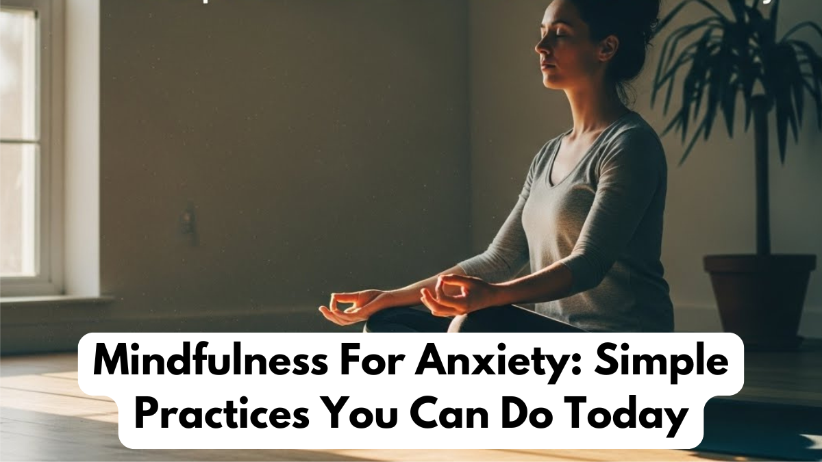 Mindfulness For Anxiety: Simple Practices You Can Do Today